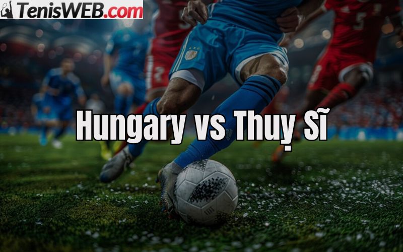 ty-le-keo-nha-cai-bong-da-hungary-vs-thuỵ-si